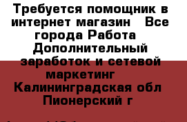 Требуется помощник в интернет-магазин - Все города Работа » Дополнительный заработок и сетевой маркетинг   . Калининградская обл.,Пионерский г.